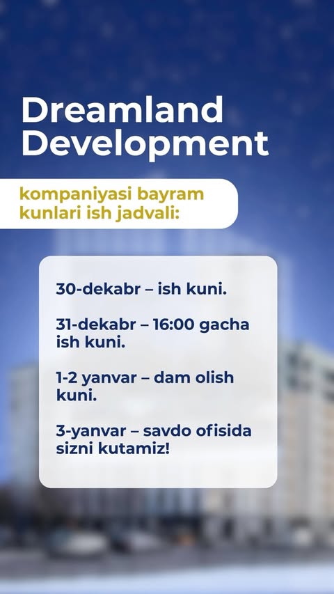 Dreamland Development kompaniyasi bayram kunlari ish jadvali haqida ma’lum qiladi:

📅 30-dekabr – ish kuni.
⏰ 31-dekabr – 16:00 gacha ish kuni.

🎉 1-2 yanvar – dam olish kuni.

🏢 3-yanvar – odatdagi rejimda ish kuni .

Kirib kelayotgan Yangi yil muborak bo‘lsin! Bayram har bir xonadonga quvonch va fayz olib kelsin! ✨
— — —
Компания Dreamland Development сообщает о графике работы в праздничные дни:

📅 30 декабря – рабочий день.
⏰ 31 декабря – рабочий день до 16:00.

🎉 1-2 января – выходной день

🏢 3 января – рабочий день в обычном режиме.

С наступающим Новым годом! Пусть праздники принесут радость и уют в каждый дом! ✨